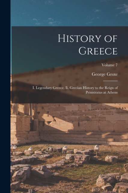 History of Greece : I. Legendary Greece. Ii. Grecian History to the Reign of Peisistratus at Athens; Volume 7, Paperback / softback Book