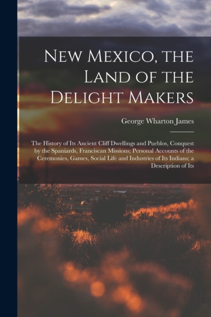 New Mexico, the Land of the Delight Makers : The History of Its Ancient Cliff Dwellings and Pueblos, Conquest by the Spaniards, Franciscan Missions; Personal Accounts of the Ceremonies, Games, Social, Paperback / softback Book