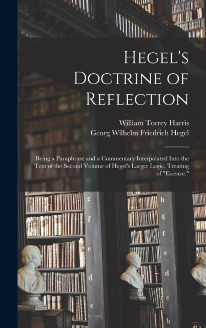 Hegel's Doctrine of Reflection : Being a Paraphrase and a Commentary Interpolated Into the Text of the Second Volume of Hegel's Larger Logic, Treating of "Essence.", Hardback Book