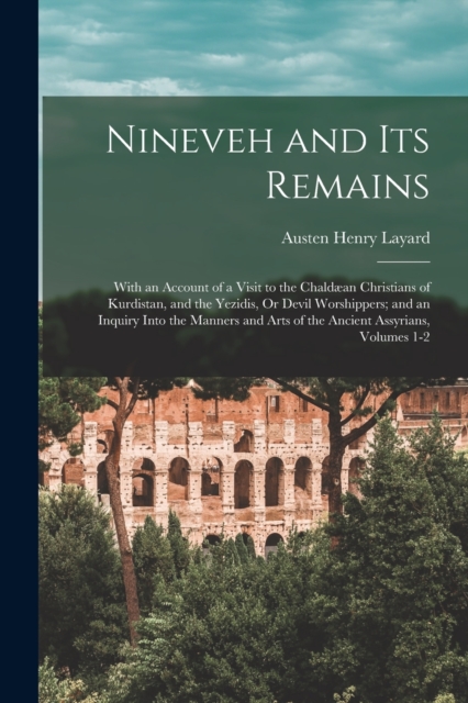 Nineveh and Its Remains : With an Account of a Visit to the Chaldaean Christians of Kurdistan, and the Yezidis, Or Devil Worshippers; and an Inquiry Into the Manners and Arts of the Ancient Assyrians,, Paperback / softback Book