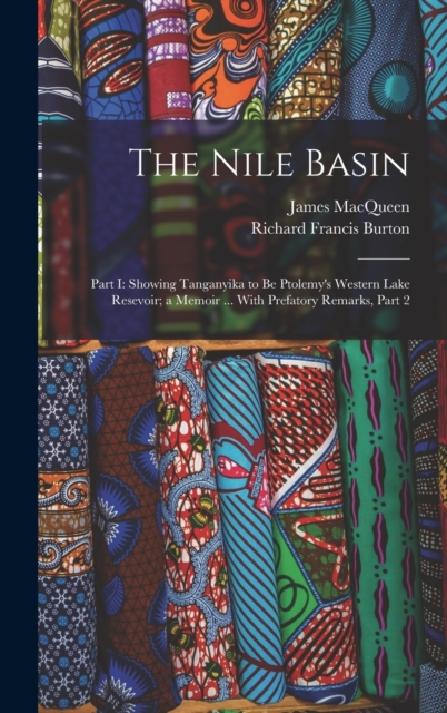 The Nile Basin : Part I: Showing Tanganyika to Be Ptolemy's Western Lake Resevoir; a Memoir ... With Prefatory Remarks, Part 2, Hardback Book