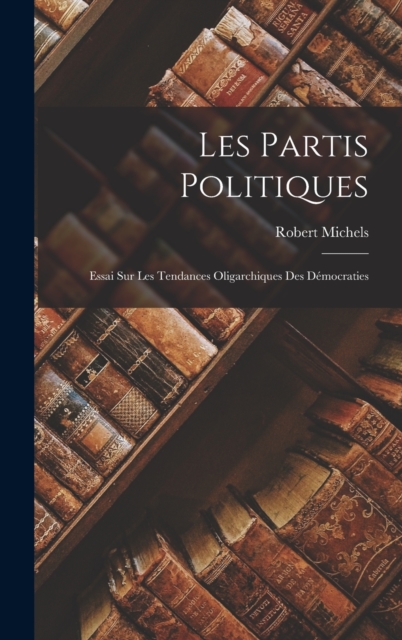 Les Partis Politiques : Essai Sur Les Tendances Oligarchiques Des Democraties, Hardback Book