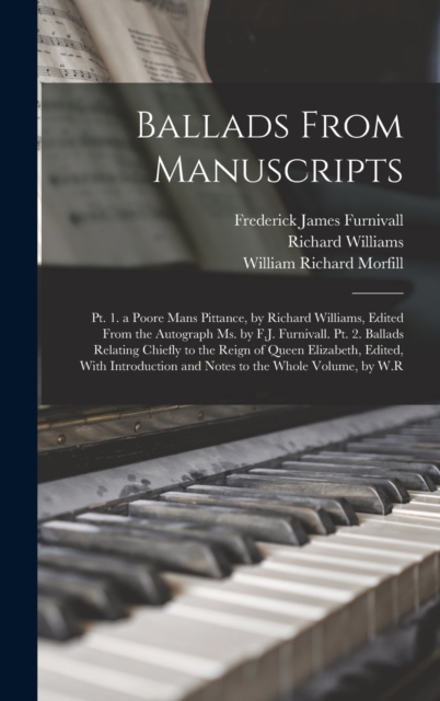 Ballads From Manuscripts : Pt. 1. a Poore Mans Pittance, by Richard Williams, Edited From the Autograph Ms. by F.J. Furnivall. Pt. 2. Ballads Relating Chiefly to the Reign of Queen Elizabeth, Edited,, Hardback Book