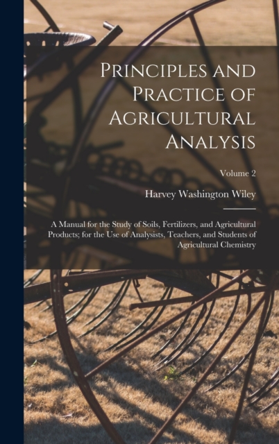 Principles and Practice of Agricultural Analysis : A Manual for the Study of Soils, Fertilizers, and Agricultural Products; for the Use of Analysists, Teachers, and Students of Agricultural Chemistry;, Hardback Book