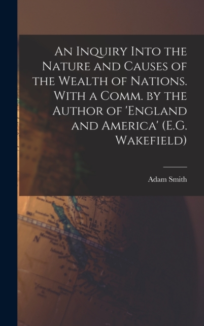 An Inquiry Into the Nature and Causes of the Wealth of Nations. With a Comm. by the Author of 'england and America' (E.G. Wakefield), Hardback Book