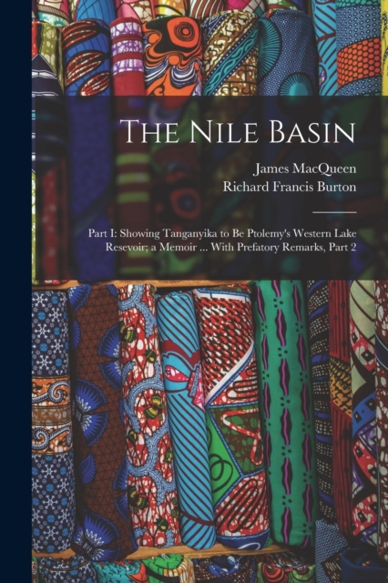 The Nile Basin : Part I: Showing Tanganyika to Be Ptolemy's Western Lake Resevoir; a Memoir ... With Prefatory Remarks, Part 2, Paperback / softback Book