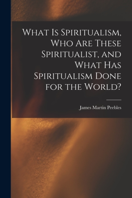 What Is Spiritualism, Who Are These Spiritualist, and What Has Spiritualism Done for the World?, Paperback / softback Book