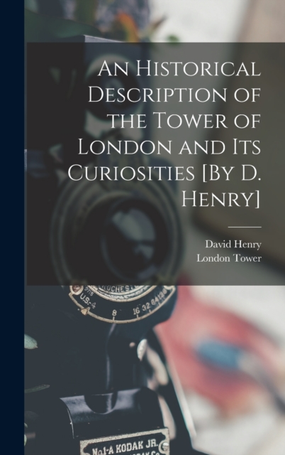 An Historical Description of the Tower of London and Its Curiosities [By D. Henry], Hardback Book