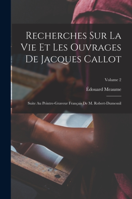 Recherches Sur La Vie Et Les Ouvrages De Jacques Callot : Suite Au Peintre-Graveur Francais De M. Robert-Dumesnil; Volume 2, Paperback / softback Book