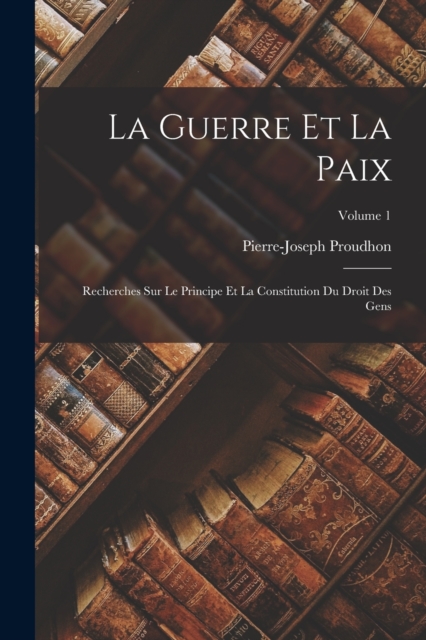 La Guerre Et La Paix : Recherches Sur Le Principe Et La Constitution Du Droit Des Gens; Volume 1, Paperback / softback Book