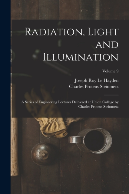 Radiation, Light and Illumination : A Series of Engineering Lectures Delivered at Union College by Charles Proteus Steinmetz; Volume 9, Paperback / softback Book