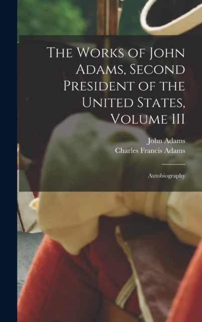 The Works of John Adams, Second President of the United States, Volume III : Autobiography, Hardback Book