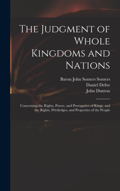 The Judgment of Whole Kingdoms and Nations : Concerning the Rights, Power, and Prerogative of Kings, and the Rights, Priviledges, and Properties of the People, Hardback Book