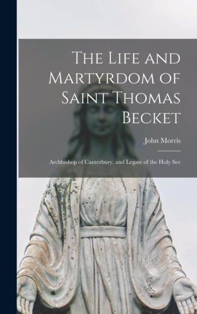 The Life and Martyrdom of Saint Thomas Becket : Archbishop of Canterbury, and Legate of the Holy See, Hardback Book