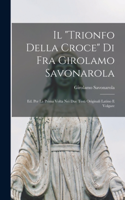 Il "trionfo Della Croce" Di Fra Girolamo Savonarola : Ed. Per La Prima Volta Nei Due Testi Originali Latino E Volgare, Hardback Book