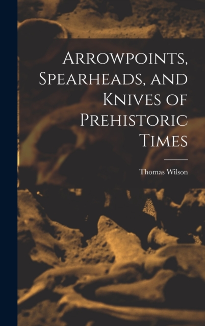 Arrowpoints, Spearheads, and Knives of Prehistoric Times, Hardback Book