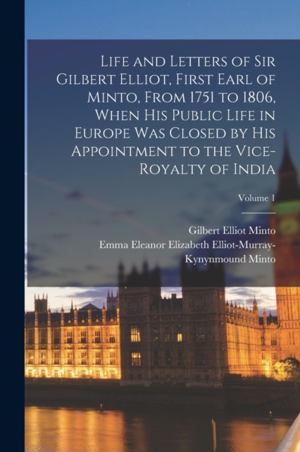 Life and Letters of Sir Gilbert Elliot, First Earl of Minto, From 1751 to 1806, When His Public Life in Europe Was Closed by His Appointment to the Vice-Royalty of India; Volume 1, Paperback / softback Book
