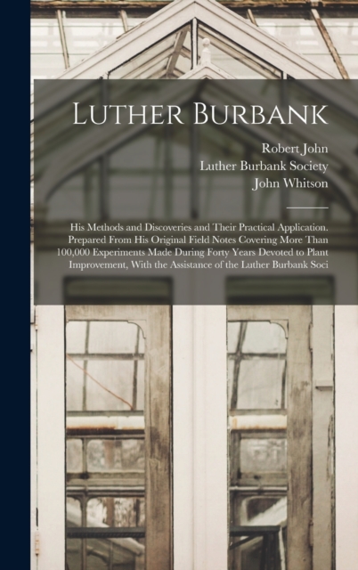 Luther Burbank : His Methods and Discoveries and Their Practical Application. Prepared From His Original Field Notes Covering More Than 100,000 Experiments Made During Forty Years Devoted to Plant Imp, Hardback Book