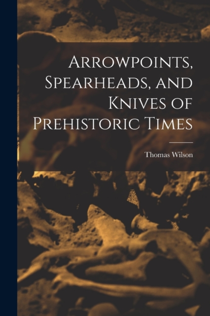 Arrowpoints, Spearheads, and Knives of Prehistoric Times, Paperback / softback Book
