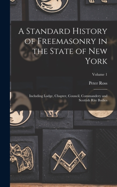 A Standard History of Freemasonry in the State of New York : Including Lodge, Chapter, Council, Commandery and Scottish Rite Bodies; Volume 1, Hardback Book