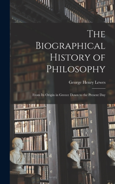 The Biographical History of Philosophy : From Its Origin in Greece Down to the Present Day, Hardback Book