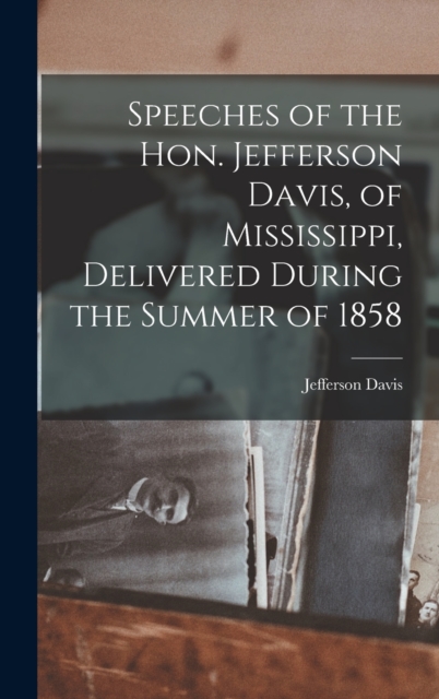 Speeches of the Hon. Jefferson Davis, of Mississippi, Delivered During the Summer of 1858, Hardback Book