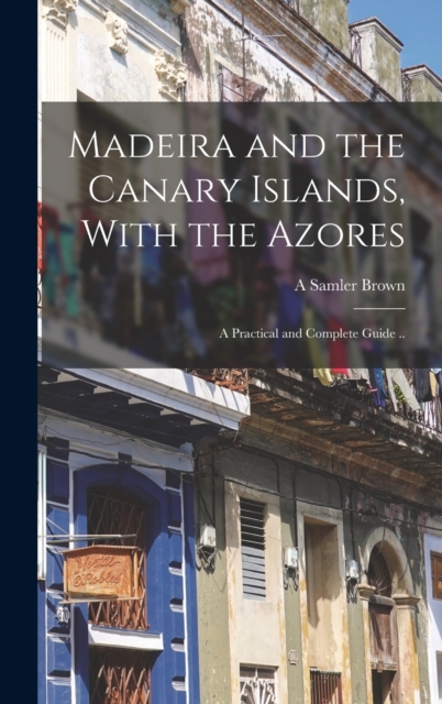 Madeira and the Canary Islands, With the Azores; a Practical and Complete Guide .., Hardback Book