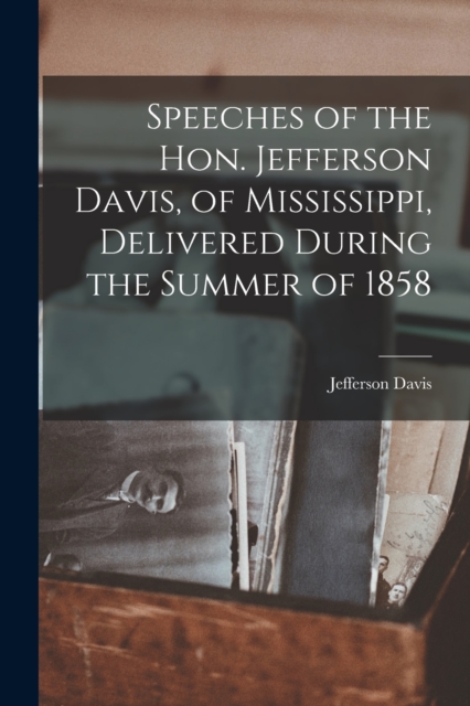 Speeches of the Hon. Jefferson Davis, of Mississippi, Delivered During the Summer of 1858, Paperback / softback Book