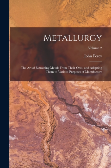 Metallurgy : The Art of Extracting Metals From Their Ores, and Adapting Them to Various Purposes of Manufacture; Volume 2, Paperback / softback Book