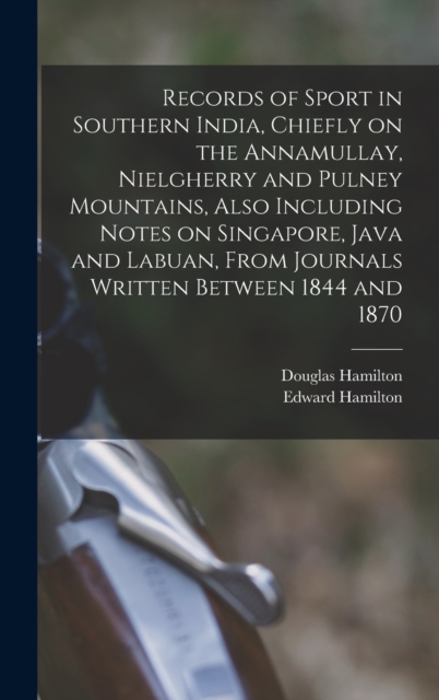 Records of Sport in Southern India, Chiefly on the Annamullay, Nielgherry and Pulney Mountains, Also Including Notes on Singapore, Java and Labuan, From Journals Written Between 1844 and 1870, Hardback Book
