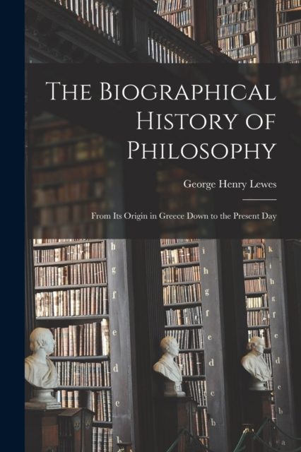The Biographical History of Philosophy : From Its Origin in Greece Down to the Present Day, Paperback / softback Book