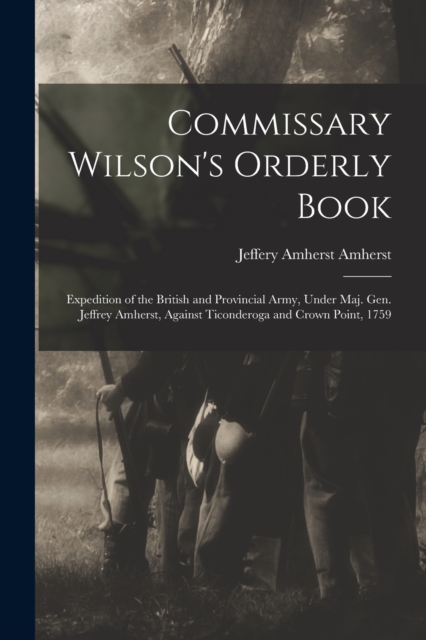 Commissary Wilson's Orderly Book : Expedition of the British and Provincial Army, Under Maj. Gen. Jeffrey Amherst, Against Ticonderoga and Crown Point, 1759, Paperback / softback Book