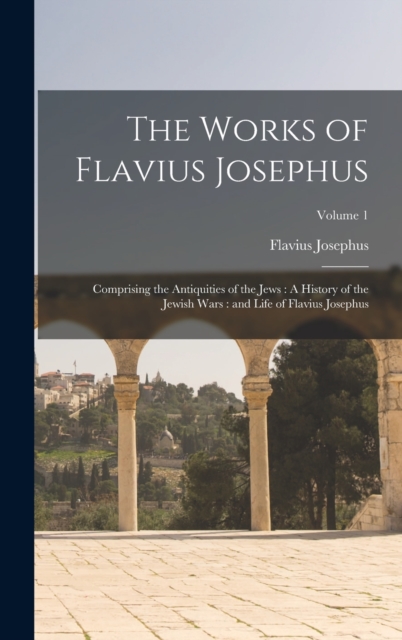 The Works of Flavius Josephus : Comprising the Antiquities of the Jews: A History of the Jewish Wars: and Life of Flavius Josephus; Volume 1, Hardback Book