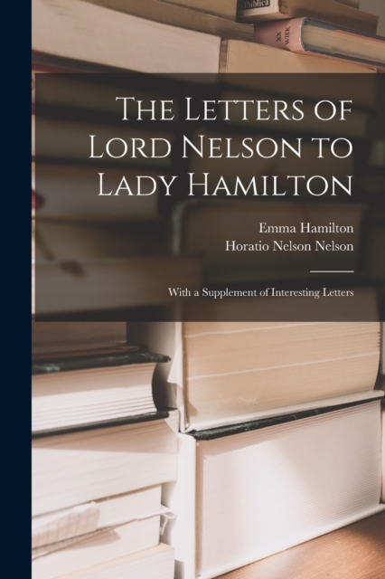 The Letters of Lord Nelson to Lady Hamilton; With a Supplement of Interesting Letters, Paperback / softback Book