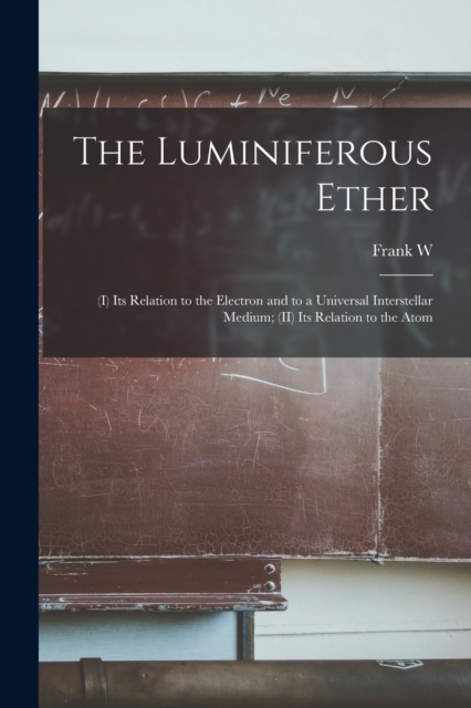 The Luminiferous Ether : (I) Its Relation to the Electron and to a Universal Interstellar Medium; (II) Its Relation to the Atom, Paperback / softback Book