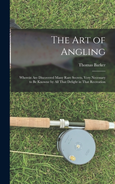 The art of Angling; Wherein are Discovered Many Rare Secrets, Very Necessary to be Knowne by all That Delight in That Recreation, Hardback Book