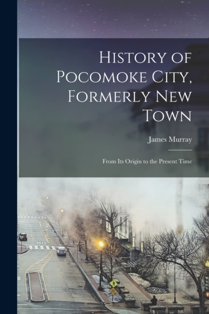 History of Pocomoke City, Formerly New Town : From its Origin to the Present Time, Paperback / softback Book