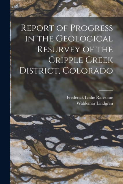Report of Progress in the Geological Resurvey of the Cripple Creek District, Colorado, Paperback / softback Book
