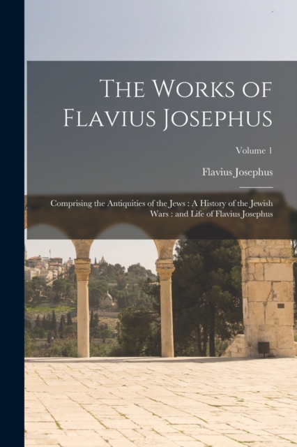The Works of Flavius Josephus : Comprising the Antiquities of the Jews: A History of the Jewish Wars: and Life of Flavius Josephus; Volume 1, Paperback / softback Book