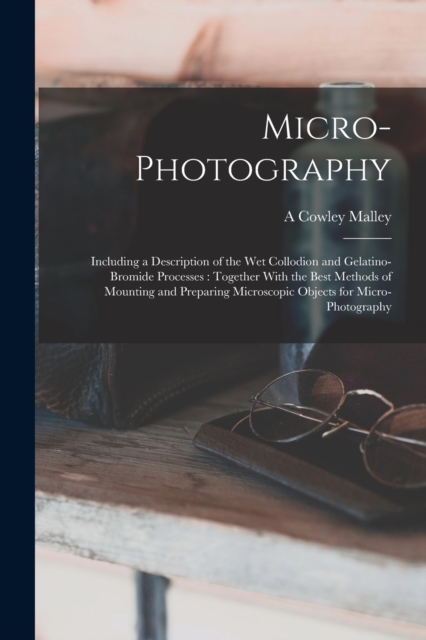 Micro-photography : Including a Description of the wet Collodion and Gelatino-bromide Processes: Together With the Best Methods of Mounting and Preparing Microscopic Objects for Micro-photography, Paperback / softback Book