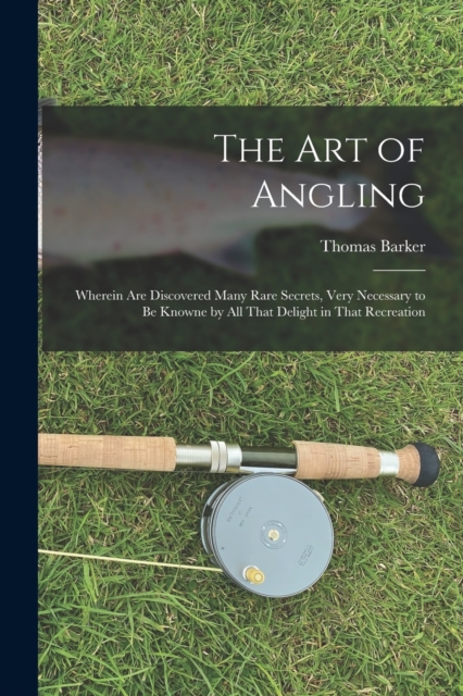 The art of Angling; Wherein are Discovered Many Rare Secrets, Very Necessary to be Knowne by all That Delight in That Recreation, Paperback / softback Book