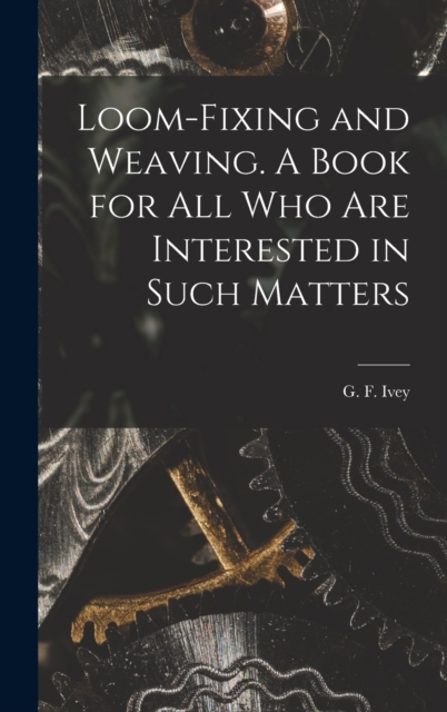 Loom-fixing and Weaving. A Book for all who are Interested in Such Matters, Hardback Book