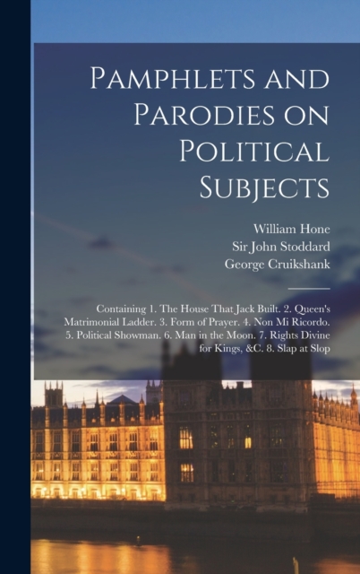 Pamphlets and Parodies on Political Subjects : Containing 1. The House That Jack Built. 2. Queen's Matrimonial Ladder. 3. Form of Prayer. 4. Non mi Ricordo. 5. Political Showman. 6. Man in the Moon. 7, Hardback Book