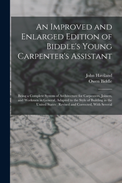 An Improved and Enlarged Edition of Biddle's Young Carpenter's Assistant : Being a Complete System of Architecture for Carpenters, Joiners, and Workmen in General, Adapted to the Style of Building in, Paperback / softback Book