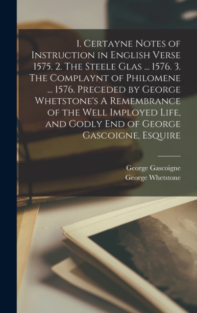 1. Certayne Notes of Instruction in English Verse 1575. 2. The Steele Glas ... 1576. 3. The Complaynt of Philomene ... 1576. Preceded by George Whetstone's A Remembrance of the Well Imployed Life, and, Hardback Book