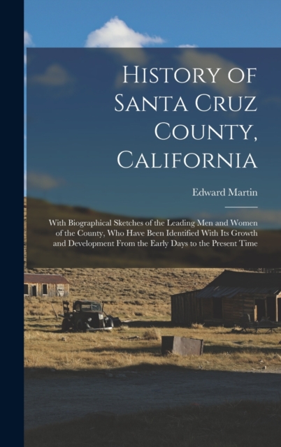 History of Santa Cruz County, California; With Biographical Sketches of the Leading men and Women of the County, who Have Been Identified With its Growth and Development From the Early Days to the Pre, Hardback Book