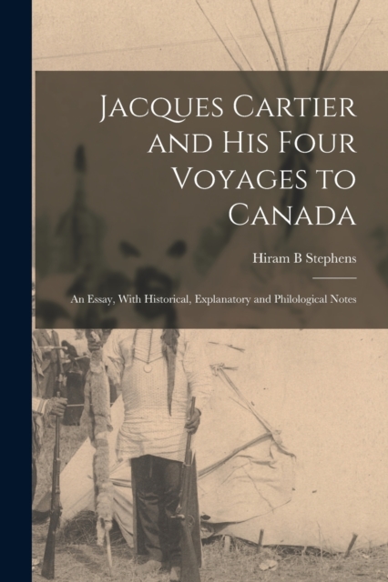 Jacques Cartier and his Four Voyages to Canada : An Essay, With Historical, Explanatory and Philological Notes, Paperback / softback Book