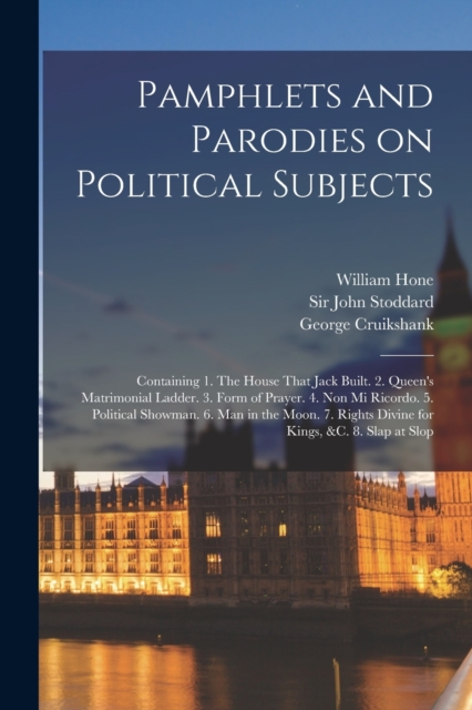 Pamphlets and Parodies on Political Subjects : Containing 1. The House That Jack Built. 2. Queen's Matrimonial Ladder. 3. Form of Prayer. 4. Non mi Ricordo. 5. Political Showman. 6. Man in the Moon. 7, Paperback / softback Book