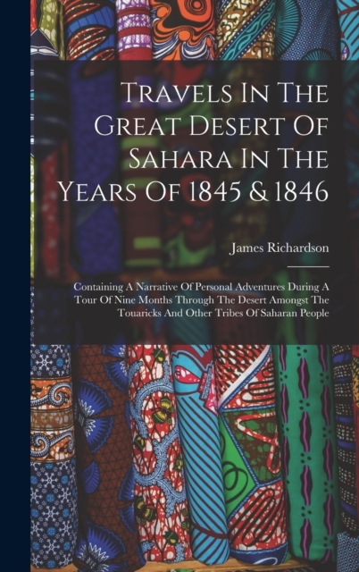 Travels In The Great Desert Of Sahara In The Years Of 1845 & 1846 : Containing A Narrative Of Personal Adventures During A Tour Of Nine Months Through The Desert Amongst The Touaricks And Other Tribes, Hardback Book