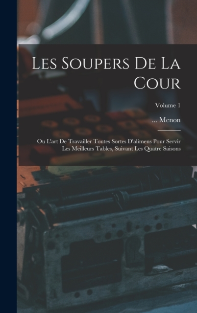 Les Soupers De La Cour : Ou L'art De Travailler Toutes Sortes D'alimens Pour Servir Les Meilleurs Tables, Suivant Les Quatre Saisons; Volume 1, Hardback Book